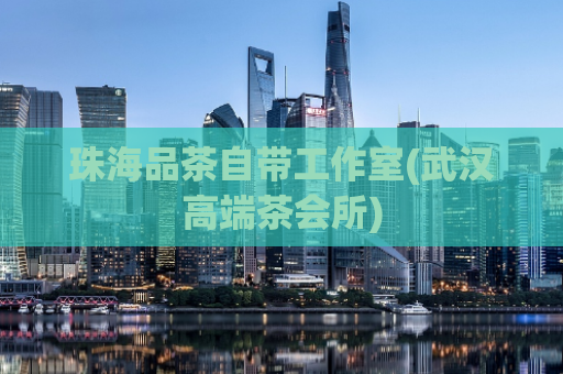 珠海品茶自带工作室(武汉高端茶会所)
