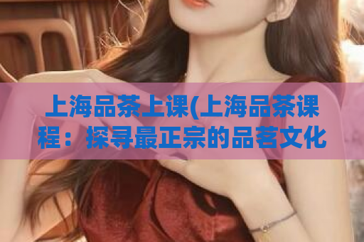 上海品茶上课(上海品茶课程：探寻最正宗的品茗文化)