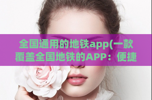 全国通用的地铁app(一款覆盖全国地铁的APP：便捷出行的必备神器)