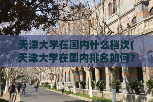 天津大学在国内什么档次(天津大学在国内排名如何？)