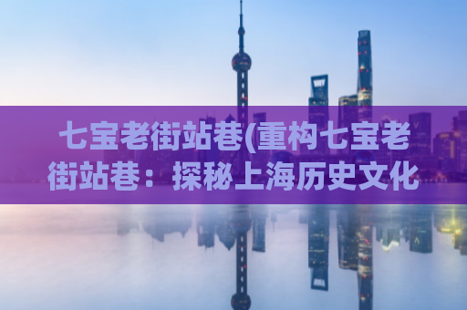 七宝老街站巷(重构七宝老街站巷：探秘上海历史文化街区)