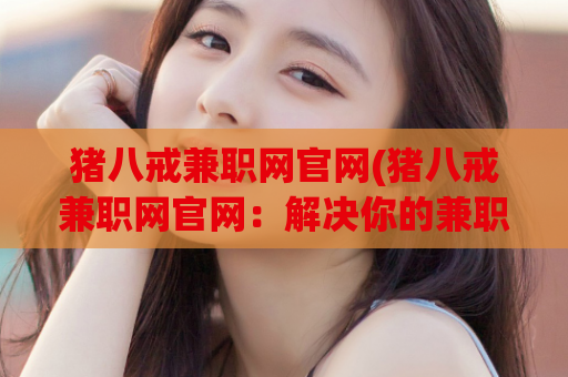 猪八戒兼职网官网(猪八戒兼职网官网：解决你的兼职问题)