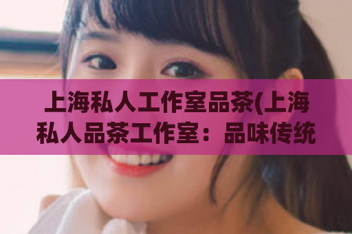 上海私人工作室品茶(上海私人品茶工作室：品味传统文化的独特体验)