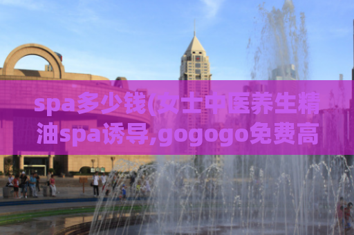 spa多少钱(女士中医养生精油spa诱导,gogogo免费高清看中国)