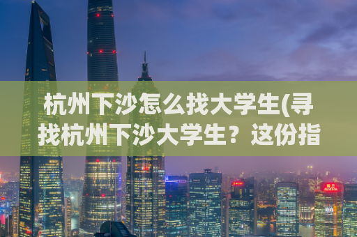 杭州下沙怎么找大学生(寻找杭州下沙大学生？这份指南帮你搞定)