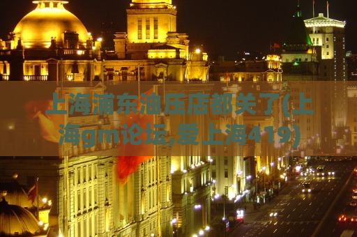 上海浦东油压店都关了(上海gm论坛,爱上海419)