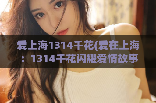 爱上海1314千花(爱在上海：1314千花闪耀爱情故事)