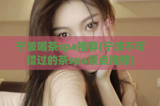 宁波喝茶spa推荐(宁波不可错过的茶spa景点推荐)
