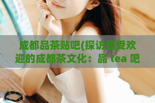 成都品茶贴吧(探访最受欢迎的成都茶文化：品 tea 吧)