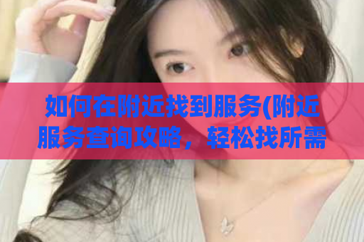 如何在附近找到服务(附近服务查询攻略，轻松找所需服务)