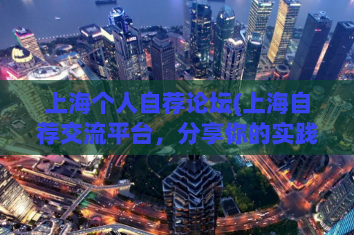 上海个人自荐论坛(上海自荐交流平台，分享你的实践成果！)