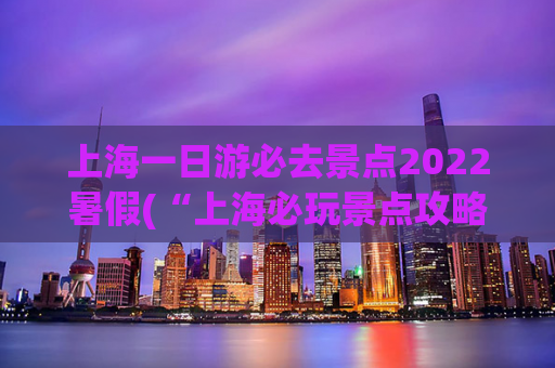 上海一日游必去景点2022暑假(“上海必玩景点攻略：暑假2022佳选！”)