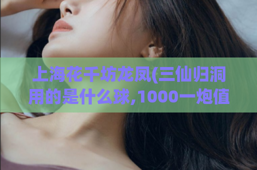 上海花千坊龙凤(三仙归洞用的是什么球,1000一炮值不值)