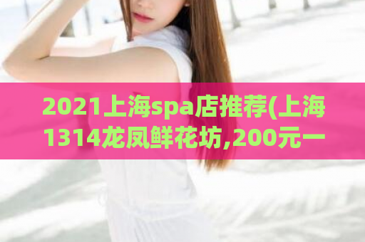 2021上海spa店推荐(上海1314龙凤鲜花坊,200元一晚上加微信)