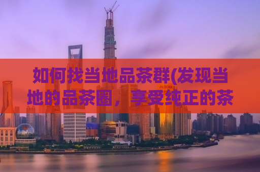 如何找当地品茶群(发现当地的品茶圈，享受纯正的茶香体验)