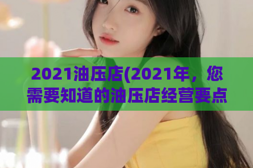 2021油压店(2021年，您需要知道的油压店经营要点)