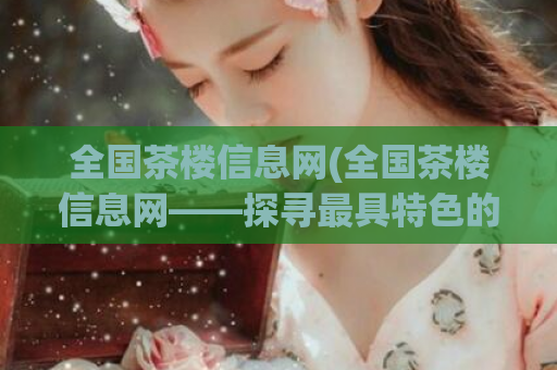 全国茶楼信息网(全国茶楼信息网——探寻最具特色的茶馆)