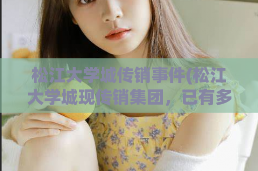 松江大学城传销事件(松江大学城现传销集团，已有多人被抓！)