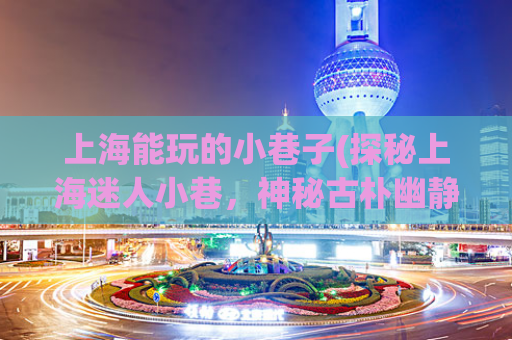 上海能玩的小巷子(探秘上海迷人小巷，神秘古朴幽静令人流连忘返！)
