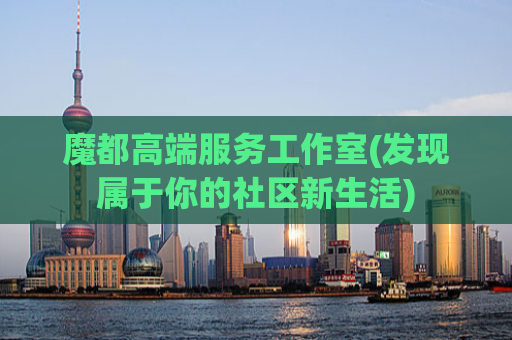 魔都高端服务工作室(发现属于你的社区新生活)