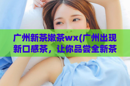 广州新茶嫩茶wx(广州出现新口感茶，让你品尝全新茶香。)
