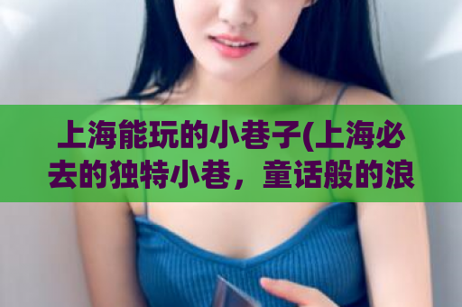上海能玩的小巷子(上海必去的独特小巷，童话般的浪漫之旅)