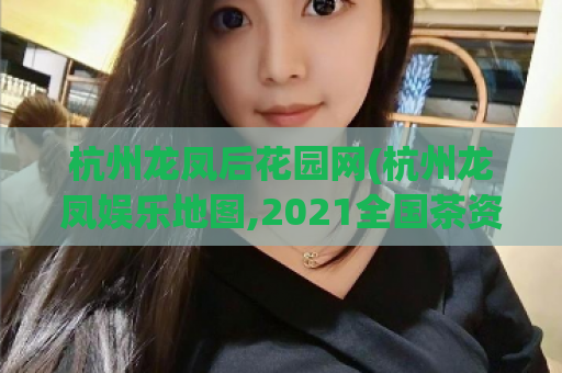 杭州龙凤后花园网(杭州龙凤娱乐地图,2021全国茶资源服务)