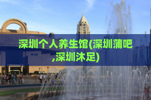 深圳个人养生馆(深圳蒲吧,深圳沐足)