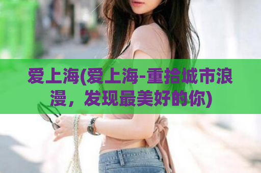 爱上海(爱上海-重拾城市浪漫，发现最美好的你)
