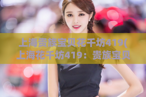 上海贵族宝贝花千坊419(上海花千坊419：贵族宝贝的浪漫聚集地)