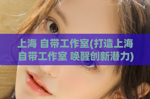 上海 自带工作室(打造上海自带工作室 唤醒创新潜力)