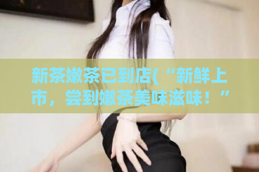 新茶嫩茶已到店(“新鲜上市，尝到嫩茶美味滋味！”)