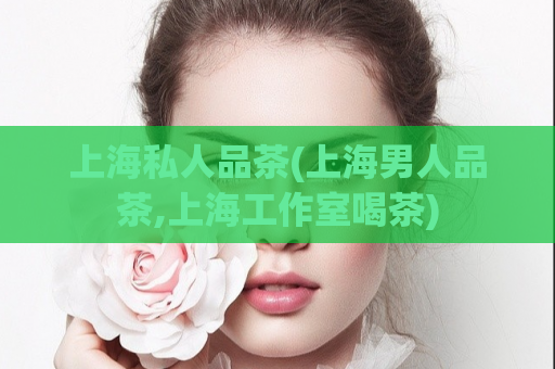 上海私人品茶(上海男人品茶,上海工作室喝茶)