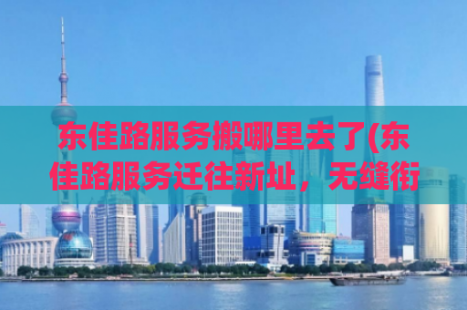 东佳路服务搬哪里去了(东佳路服务迁往新址，无缝衔接服务)