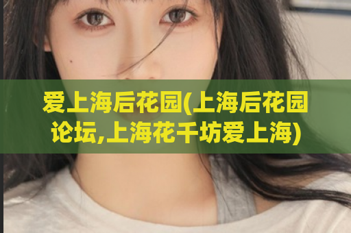 爱上海后花园(上海后花园论坛,上海花千坊爱上海)