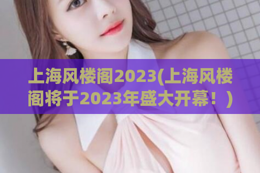 上海风楼阁2023(上海风楼阁将于2023年盛大开幕！)