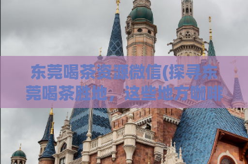 东莞喝茶资源微信(探寻东莞喝茶胜地，这些地方咖啡厅和茶座你都去过了吗？)