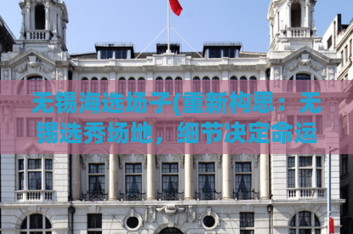 无锡海选场子(重新构思：无锡选秀场地，细节决定命运！)