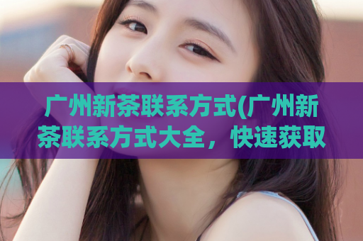 广州新茶联系方式(广州新茶联系方式大全，快速获取供应商信息)