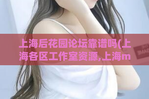 上海后花园论坛靠谱吗(上海各区工作室资源,上海mm自荐区)