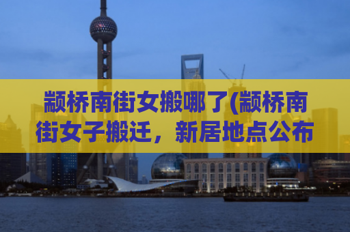颛桥南街女搬哪了(颛桥南街女子搬迁，新居地点公布)