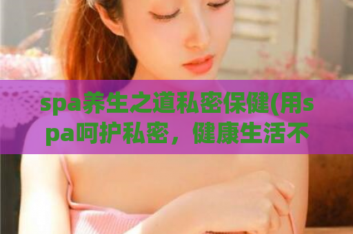 spa养生之道私密保健(用spa呵护私密，健康生活不打烊)