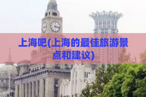 上海吧(上海的最佳旅游景点和建议)