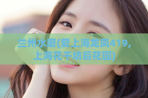兰州水磨(爱上海龙凤419,上海花千坊后花园)