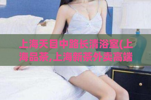 上海天目中路长清浴室(上海品茶,上海新茶外卖高端)