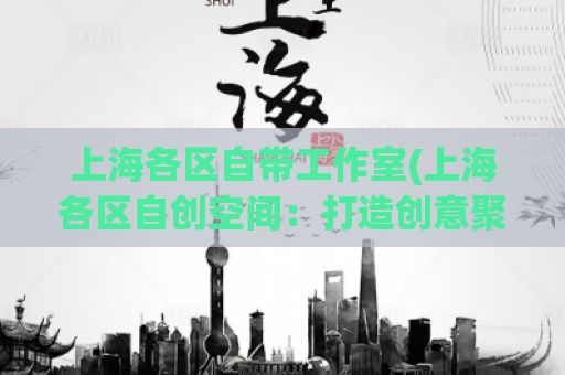 上海各区自带工作室(上海各区自创空间：打造创意聚集地)