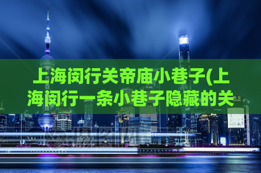 上海闵行关帝庙小巷子(上海闵行一条小巷子隐藏的关帝庙)