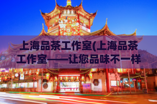 上海品茶工作室(上海品茶工作室——让您品味不一样的茶文化)