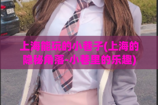上海能玩的小巷子(上海的隐秘角落-小巷里的乐趣)