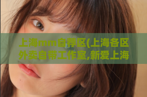 上海mm自荐区(上海各区外卖自带工作室,新爱上海)